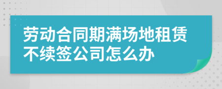 劳动合同期满场地租赁不续签公司怎么办