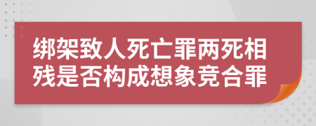 绑架致人死亡罪两死相残是否构成想象竞合罪