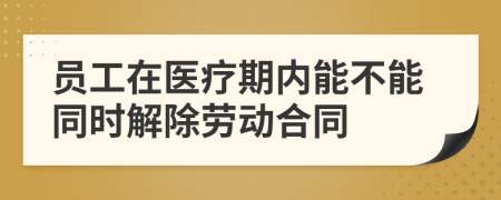 员工在医疗期内能不能同时解除劳动合同