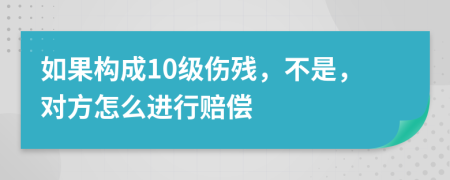 如果构成10级伤残，不是，对方怎么进行赔偿