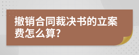 撤销合同裁决书的立案费怎么算?