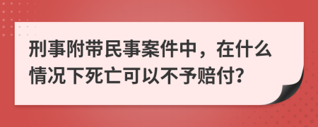刑事附带民事案件中，在什么情况下死亡可以不予赔付？
