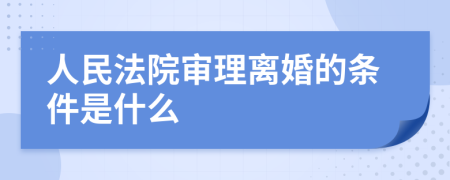 人民法院审理离婚的条件是什么