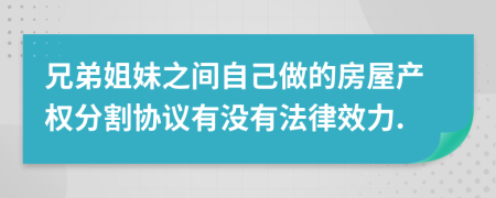 兄弟姐妹之间自己做的房屋产权分割协议有没有法律效力.