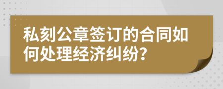 私刻公章签订的合同如何处理经济纠纷？