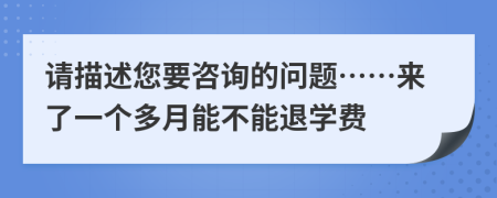 请描述您要咨询的问题……来了一个多月能不能退学费