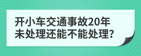 开小车交通事故20年未处理还能不能处理？