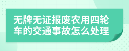 无牌无证报废农用四轮车的交通事故怎么处理