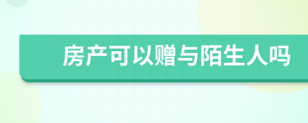 房产可以赠与陌生人吗