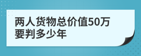 两人货物总价值50万要判多少年