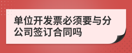 单位开发票必须要与分公司签订合同吗