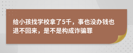 给小孩找学校拿了5千，事也没办钱也退不回来，是不是构成诈骗罪