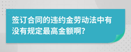 签订合同的违约金劳动法中有没有规定最高金额啊？