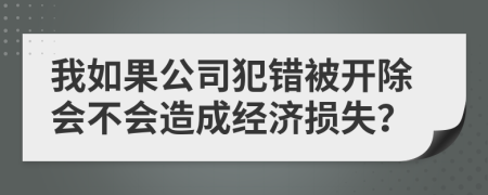 我如果公司犯错被开除会不会造成经济损失？