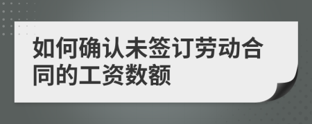 如何确认未签订劳动合同的工资数额