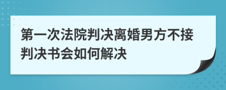 第一次法院判决离婚男方不接判决书会如何解决