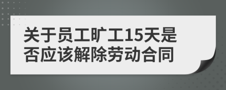 关于员工旷工15天是否应该解除劳动合同