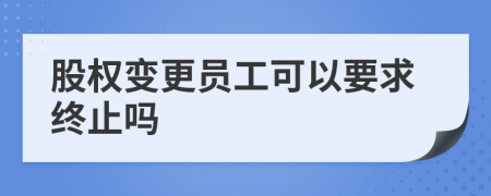 股权变更员工可以要求终止吗