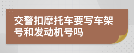 交警扣摩托车要写车架号和发动机号吗