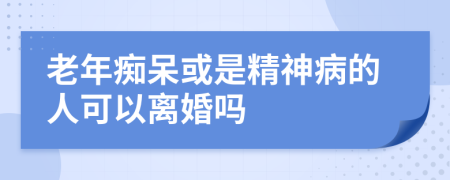 老年痴呆或是精神病的人可以离婚吗