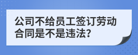 公司不给员工签订劳动合同是不是违法？