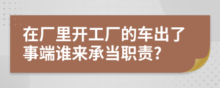 在厂里开工厂的车出了事端谁来承当职责?