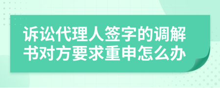 诉讼代理人签字的调解书对方要求重申怎么办