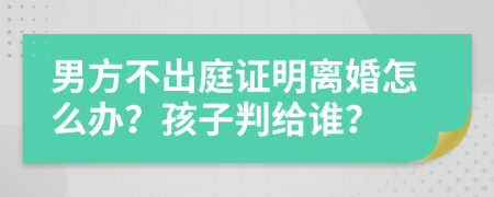 男方不出庭证明离婚怎么办？孩子判给谁？