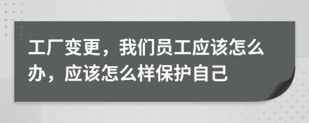 工厂变更，我们员工应该怎么办，应该怎么样保护自己