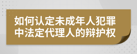 如何认定未成年人犯罪中法定代理人的辩护权