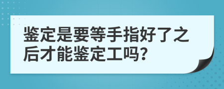 鉴定是要等手指好了之后才能鉴定工吗？