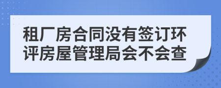 租厂房合同没有签订环评房屋管理局会不会查