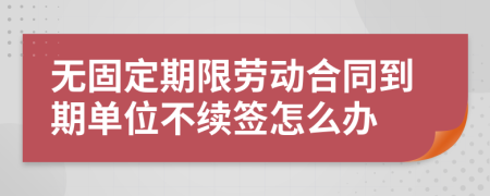 无固定期限劳动合同到期单位不续签怎么办