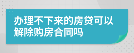 办理不下来的房贷可以解除购房合同吗