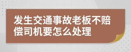 发生交通事故老板不赔偿司机要怎么处理