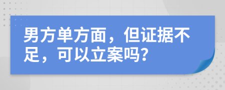 男方单方面，但证据不足，可以立案吗？