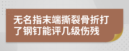 无名指末端撕裂骨折打了钢钉能评几级伤残