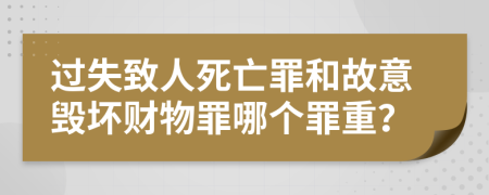 过失致人死亡罪和故意毁坏财物罪哪个罪重？