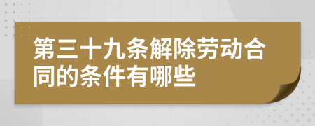 第三十九条解除劳动合同的条件有哪些