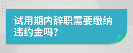 试用期内辞职需要缴纳违约金吗？