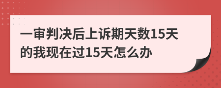 一审判决后上诉期天数15天的我现在过15天怎么办