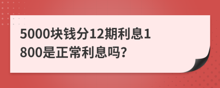 5000块钱分12期利息1800是正常利息吗？