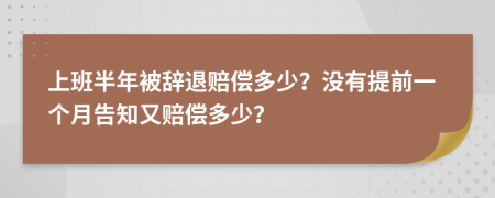 上班半年被辞退赔偿多少？没有提前一个月告知又赔偿多少？