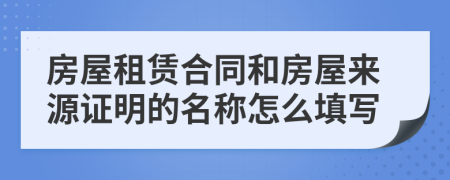 房屋租赁合同和房屋来源证明的名称怎么填写