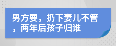 男方要，扔下妻儿不管，两年后孩子归谁