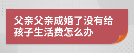 父亲父亲成婚了没有给孩子生活费怎么办