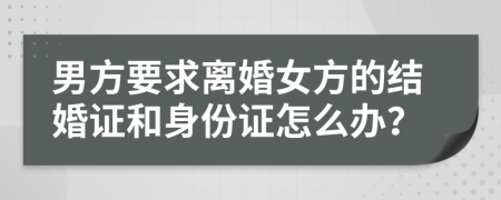 男方要求离婚女方的结婚证和身份证怎么办？