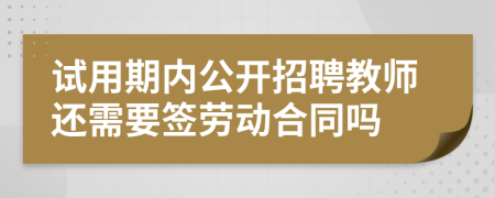 试用期内公开招聘教师还需要签劳动合同吗