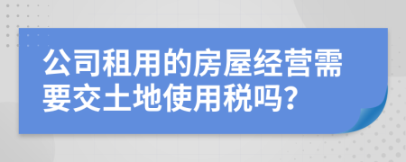 公司租用的房屋经营需要交土地使用税吗？