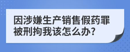 因涉嫌生产销售假药罪被刑拘我该怎么办?